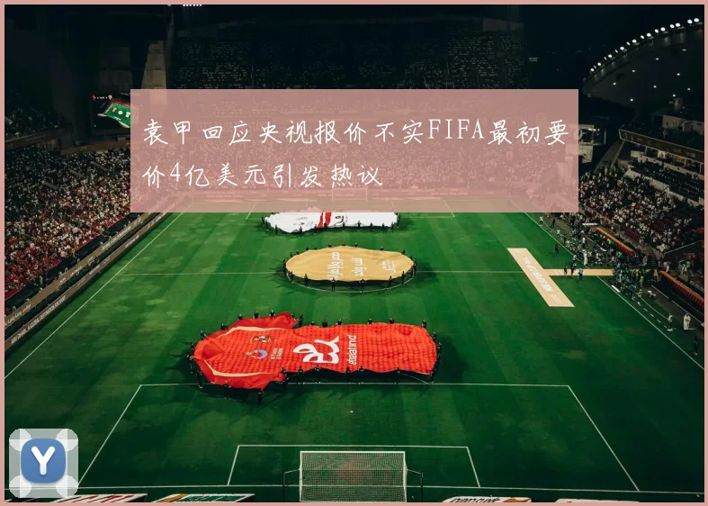 袁甲回应央视报价不实FIFA最初要价4亿美元引发热议