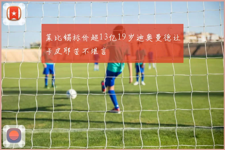 莱比锡标价超13亿19岁迪奥曼德让卡皮耶苦不堪言