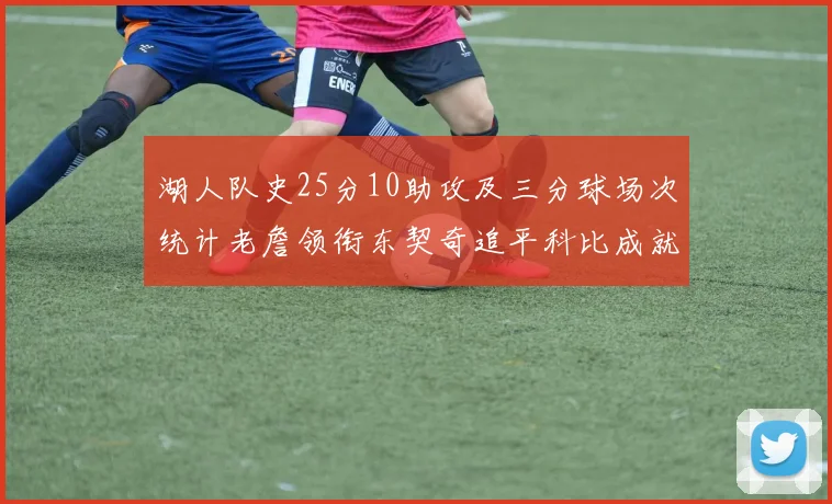 湖人队史25分10助攻及三分球场次统计老詹领衔东契奇追平科比成就