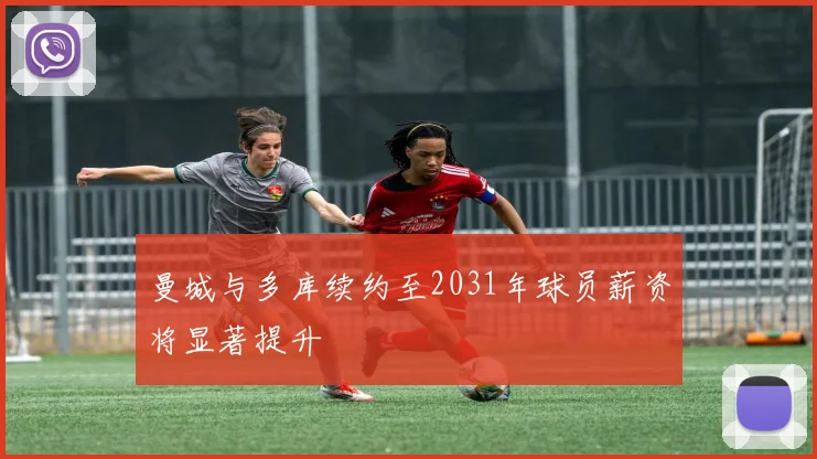 曼城与多库续约至2031年球员薪资将显著提升