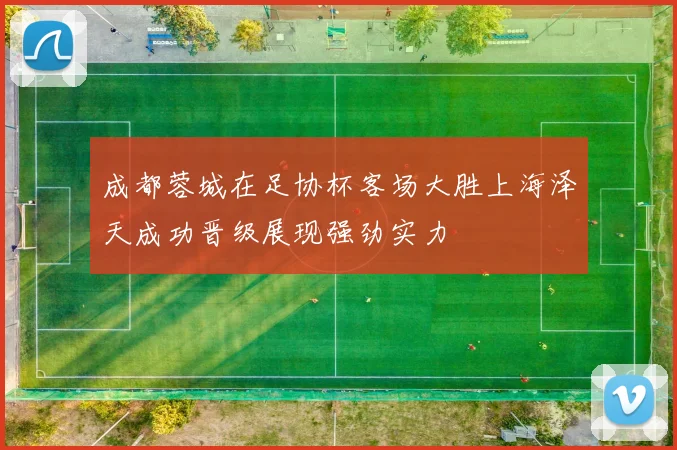 成都蓉城在足协杯客场大胜上海泽天成功晋级展现强劲实力
