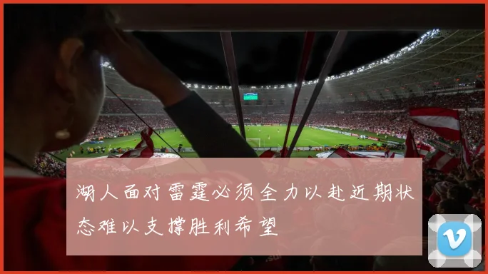 湖人面对雷霆必须全力以赴近期状态难以支撑胜利希望