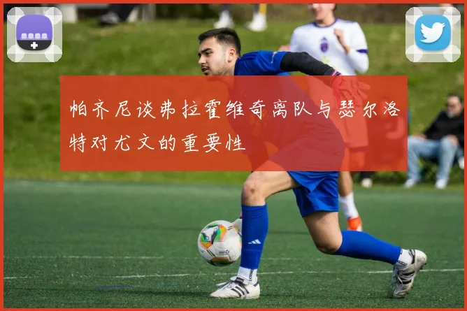 帕齐尼谈弗拉霍维奇离队与瑟尔洛特对尤文的重要性