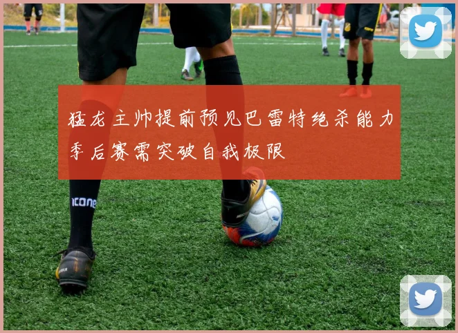 猛龙主帅提前预见巴雷特绝杀能力季后赛需突破自我极限