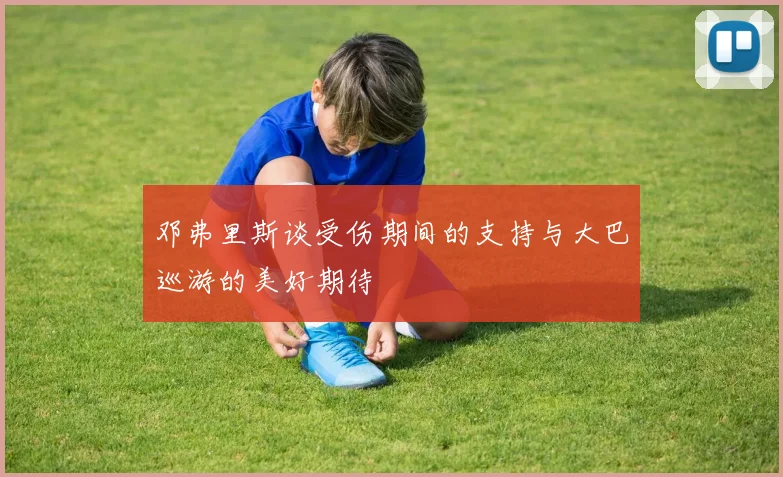 邓弗里斯谈受伤期间的支持与大巴巡游的美好期待