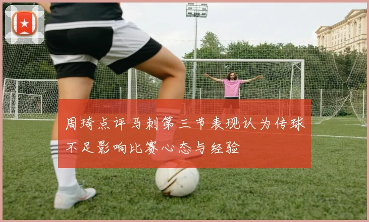 周琦点评马刺第三节表现认为传球不足影响比赛心态与经验
