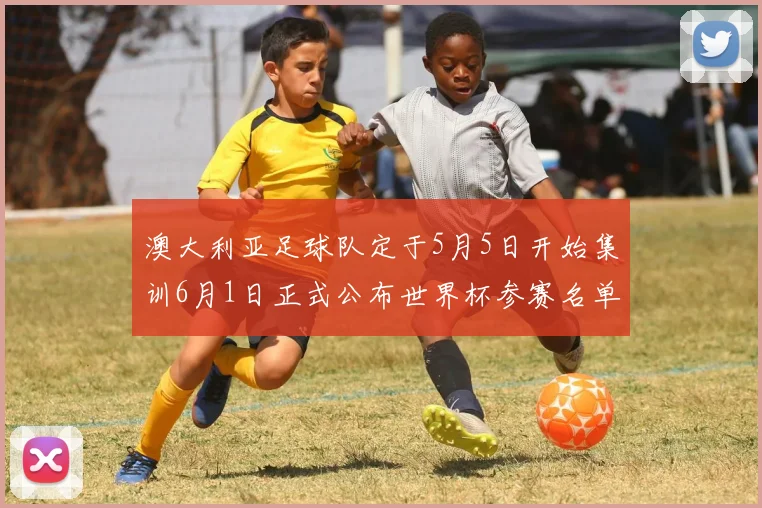 澳大利亚足球队定于5月5日开始集训6月1日正式公布世界杯参赛名单