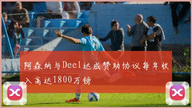 阿森纳与Deel达成赞助协议每年收入高达1800万镑
