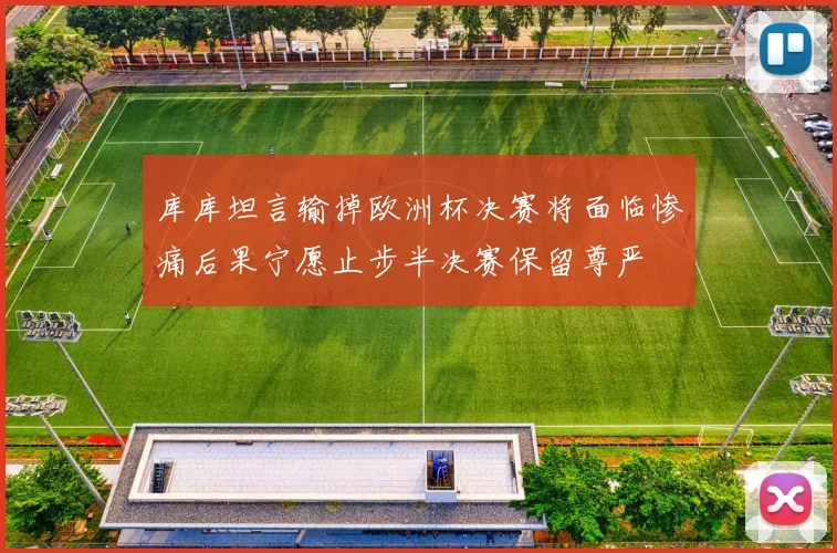 库库坦言输掉欧洲杯决赛将面临惨痛后果宁愿止步半决赛保留尊严