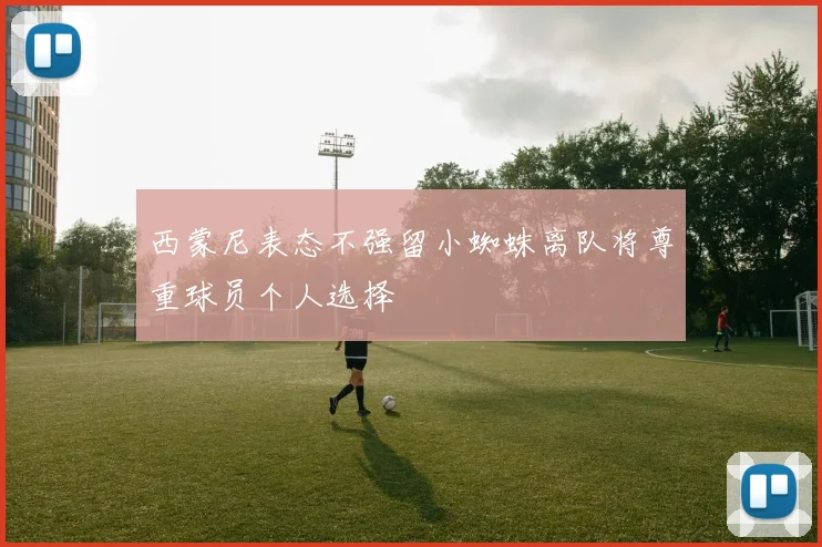 西蒙尼表态不强留小蜘蛛离队将尊重球员个人选择