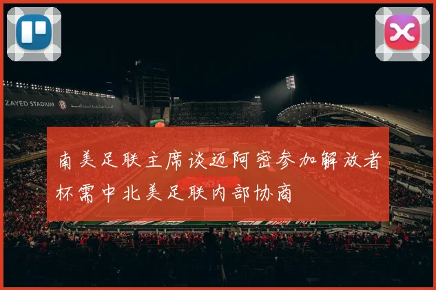 南美足联主席谈迈阿密参加解放者杯需中北美足联内部协商
