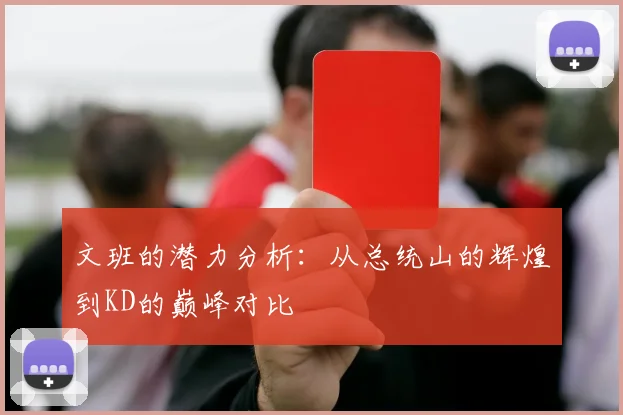 文班的潜力分析：从总统山的辉煌到KD的巅峰对比