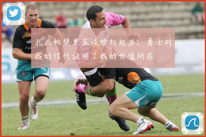 扎扎帕楚里亚谈续约经历：勇士对我的信任证明了我的价值所在